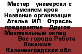 Мастер - универсал с умением кроя › Название организации ­ Ателье, ИП › Отрасль предприятия ­ Другое › Минимальный оклад ­ 60 000 - Все города Работа » Вакансии   . Калининградская обл.,Приморск г.